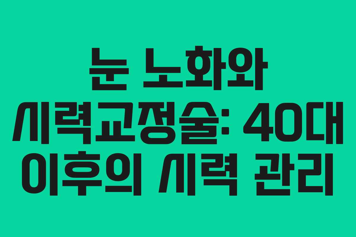 눈 노화와 시력교정술: 40대 이후의 시력 관리