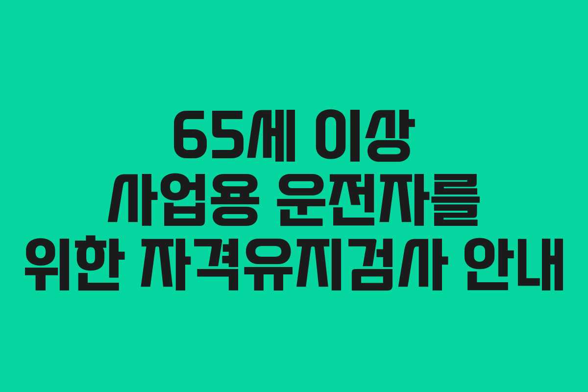 65세 이상 사업용 운전자를 위한 자격유지검사 안내