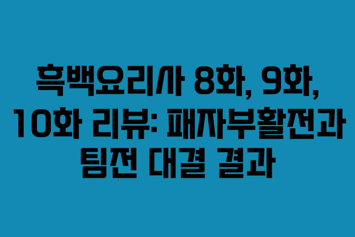 흑백요리사 8화, 9화, 10화 리뷰: 패자부활전과 팀전 대결 결과
