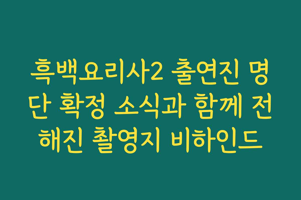 흑백요리사2 출연진 명단 확정 소식과 함께 전해진 촬영지 비하인드