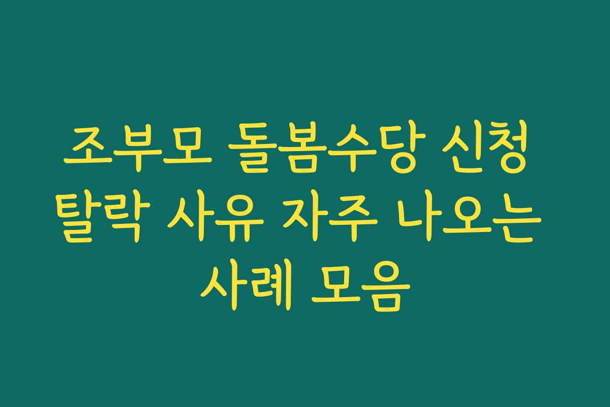조부모 돌봄수당 신청 탈락 사유 자주 나오는 사례 모음