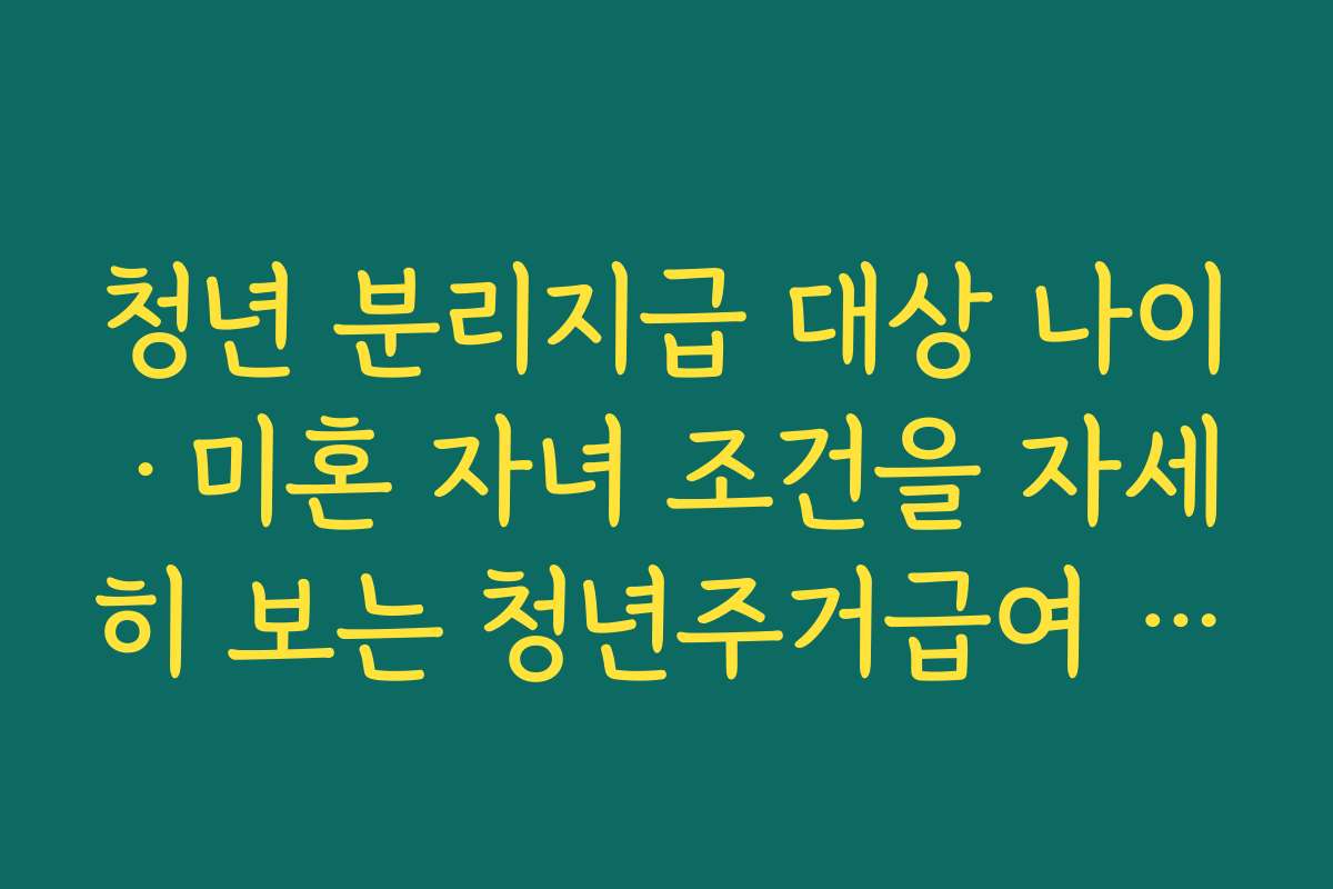 청년 분리지급 대상 나이·미혼 자녀 조건을 자세히 보는 청년주거급여 월 35만원 가이드