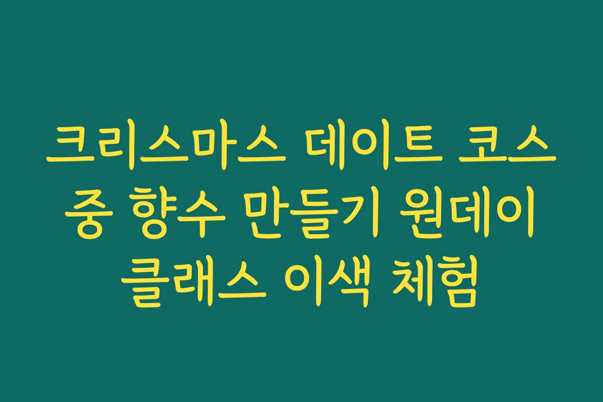 크리스마스 데이트 코스 중 향수 만들기 원데이 클래스 이색 체험