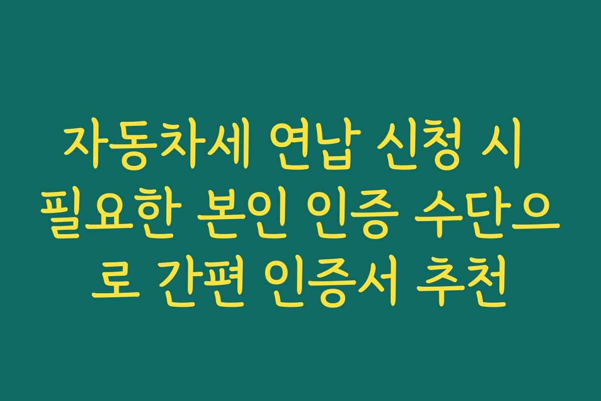 자동차세 연납 신청 시 필요한 본인 인증 수단으로 간편 인증서 추천