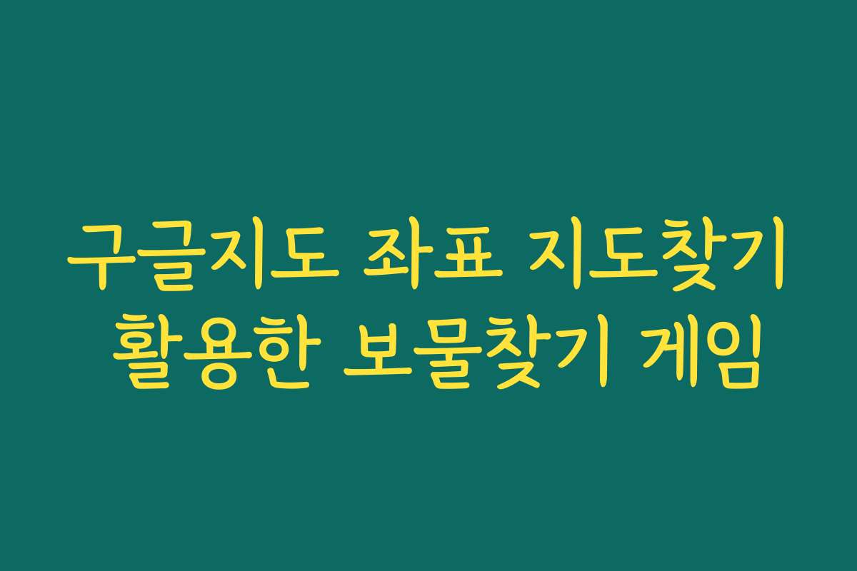 구글지도 좌표 지도찾기 활용한 보물찾기 게임 구글지도 좌표 지도찾기 활용한 보물찾기 게임