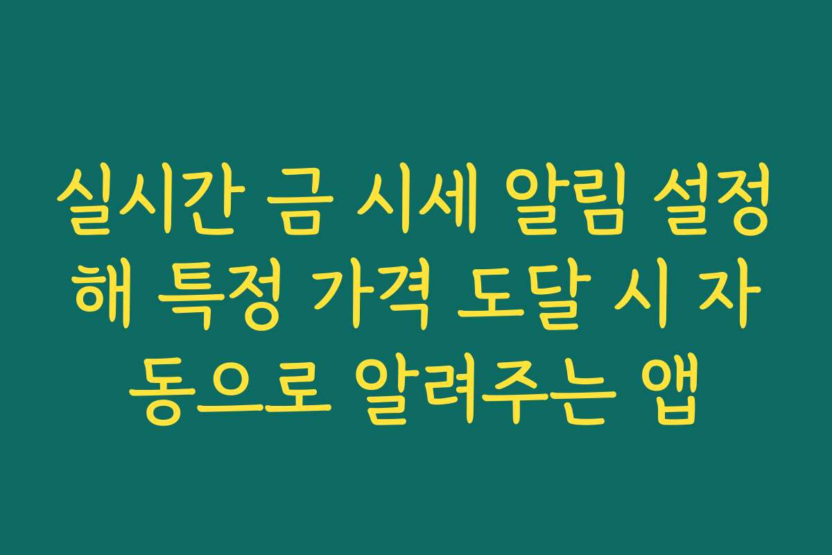 실시간 금 시세 알림 설정해 특정 가격 도달 시 자동으로 알려주는 앱