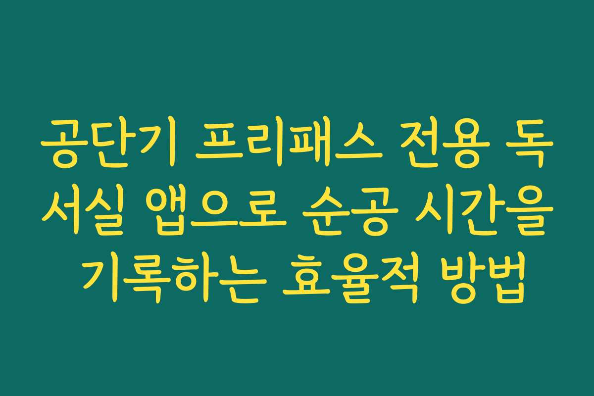 공단기 프리패스 전용 독서실 앱으로 순공 시간을 기록하는 효율적 방법