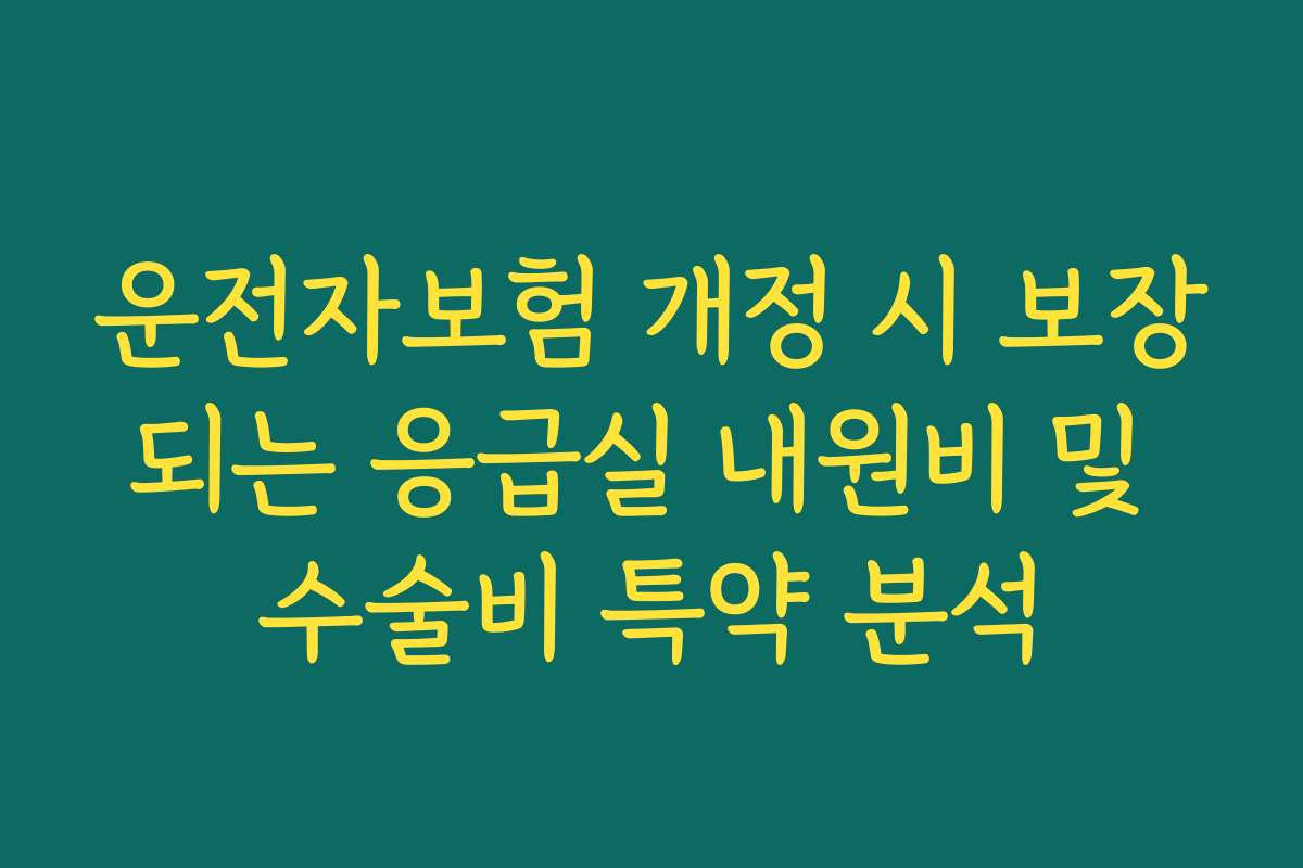 운전자보험 개정 시 보장되는 응급실 내원비 및 수술비 특약 분석