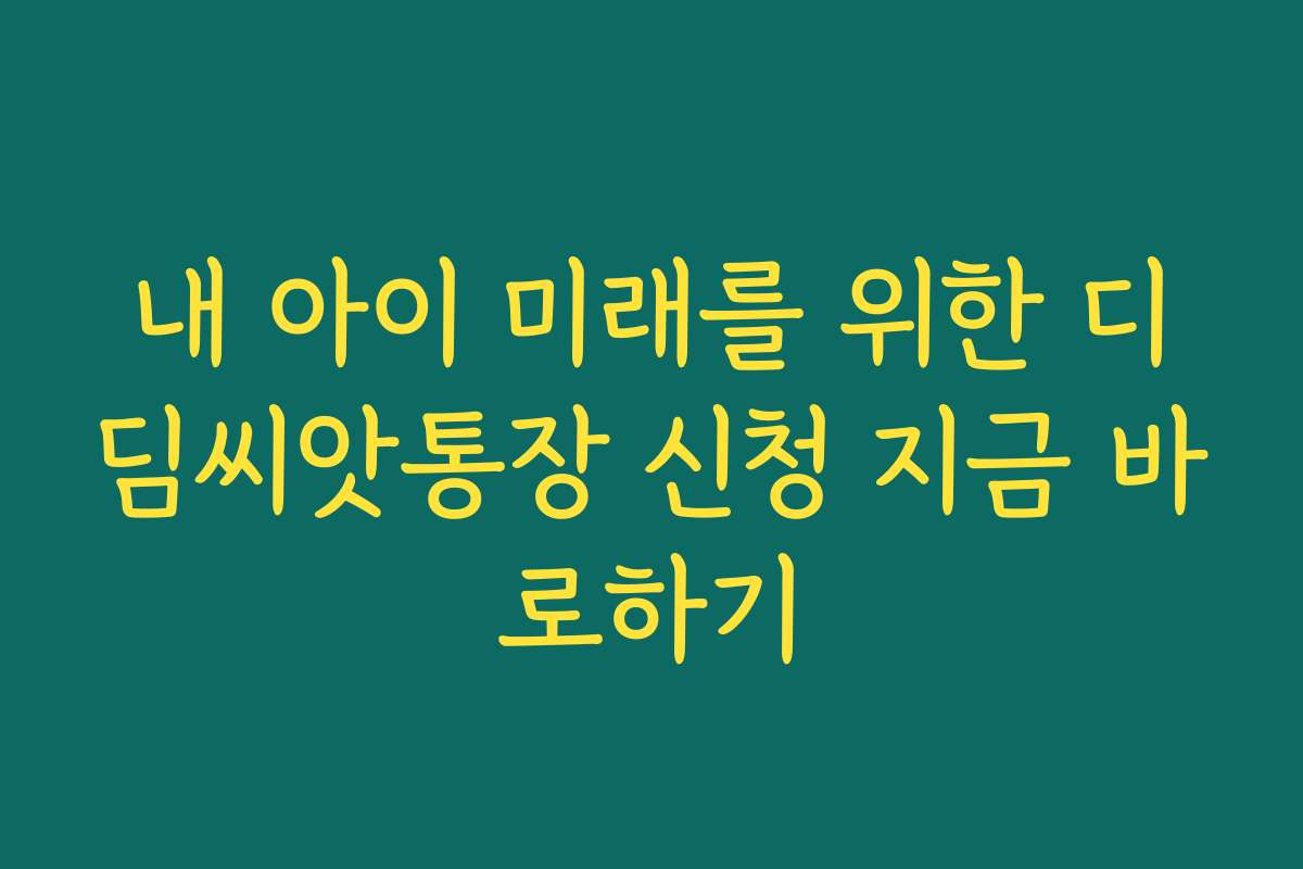 내 아이 미래를 위한 디딤씨앗통장 신청 지금 바로하기
