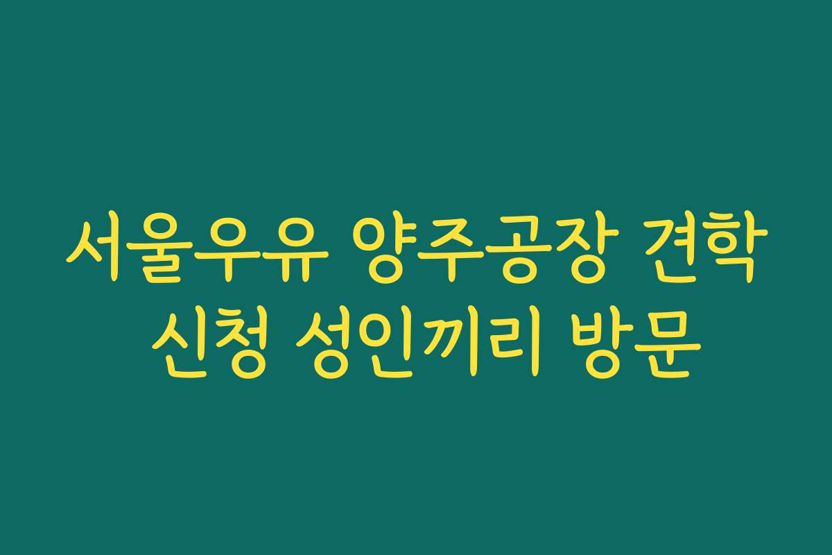 서울우유 양주공장 견학 신청 성인끼리 방문