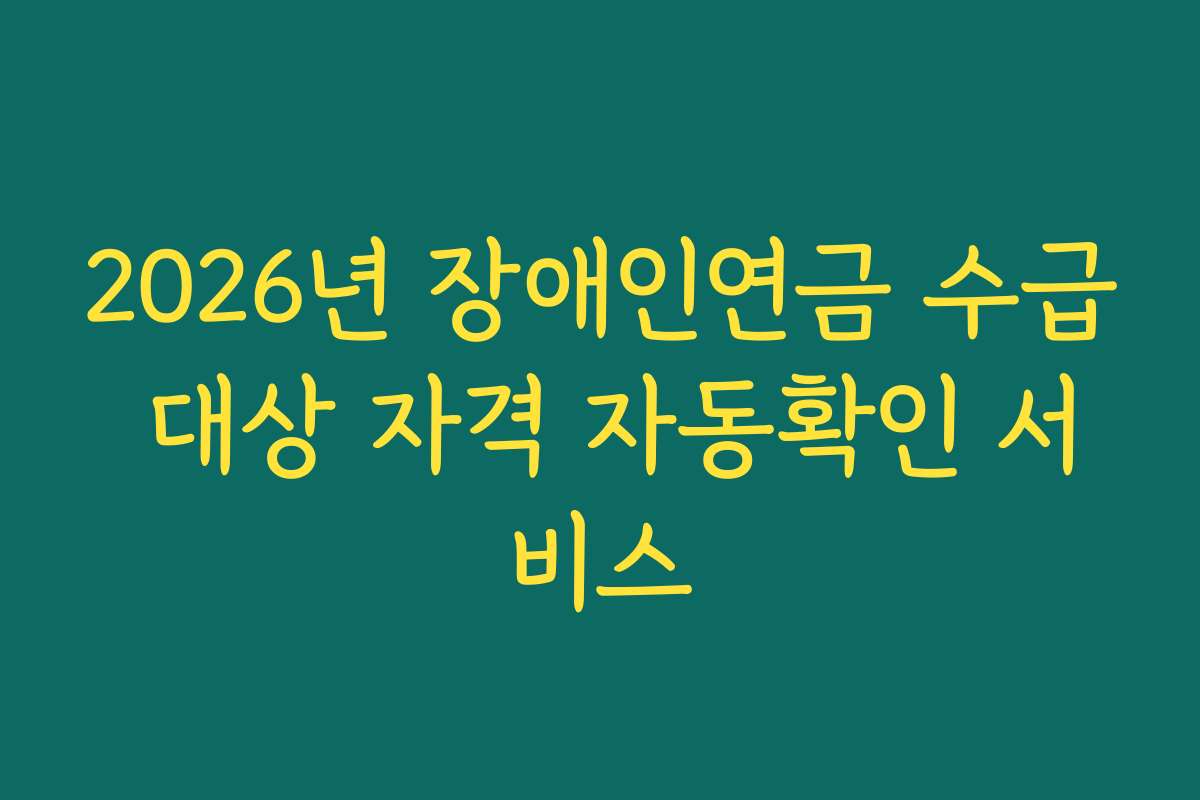 2026년 장애인연금 수급 대상 자격 자동확인 서비스