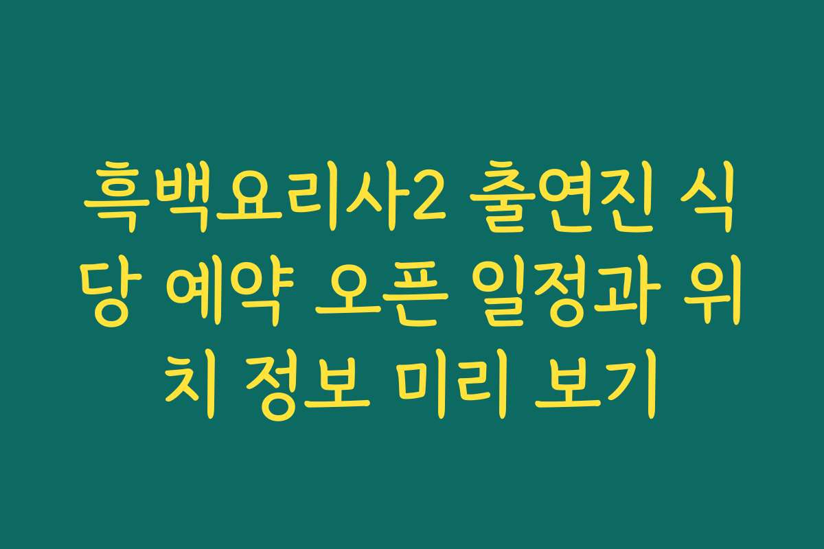 흑백요리사2 출연진 식당 예약 오픈 일정과 위치 정보 미리 보기