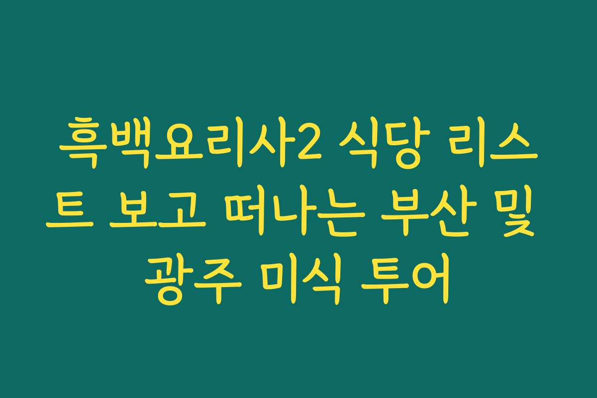 흑백요리사2 식당 리스트 보고 떠나는 부산 및 광주 미식 투어