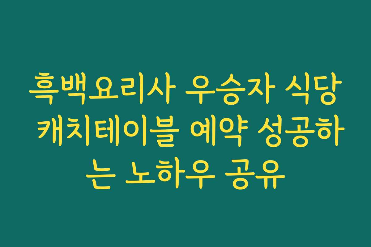 흑백요리사 우승자 식당 캐치테이블 예약 성공하는 노하우 공유 흑백요리사 우승자 식당 캐치테이블 예약 성공하는 노하우 공유