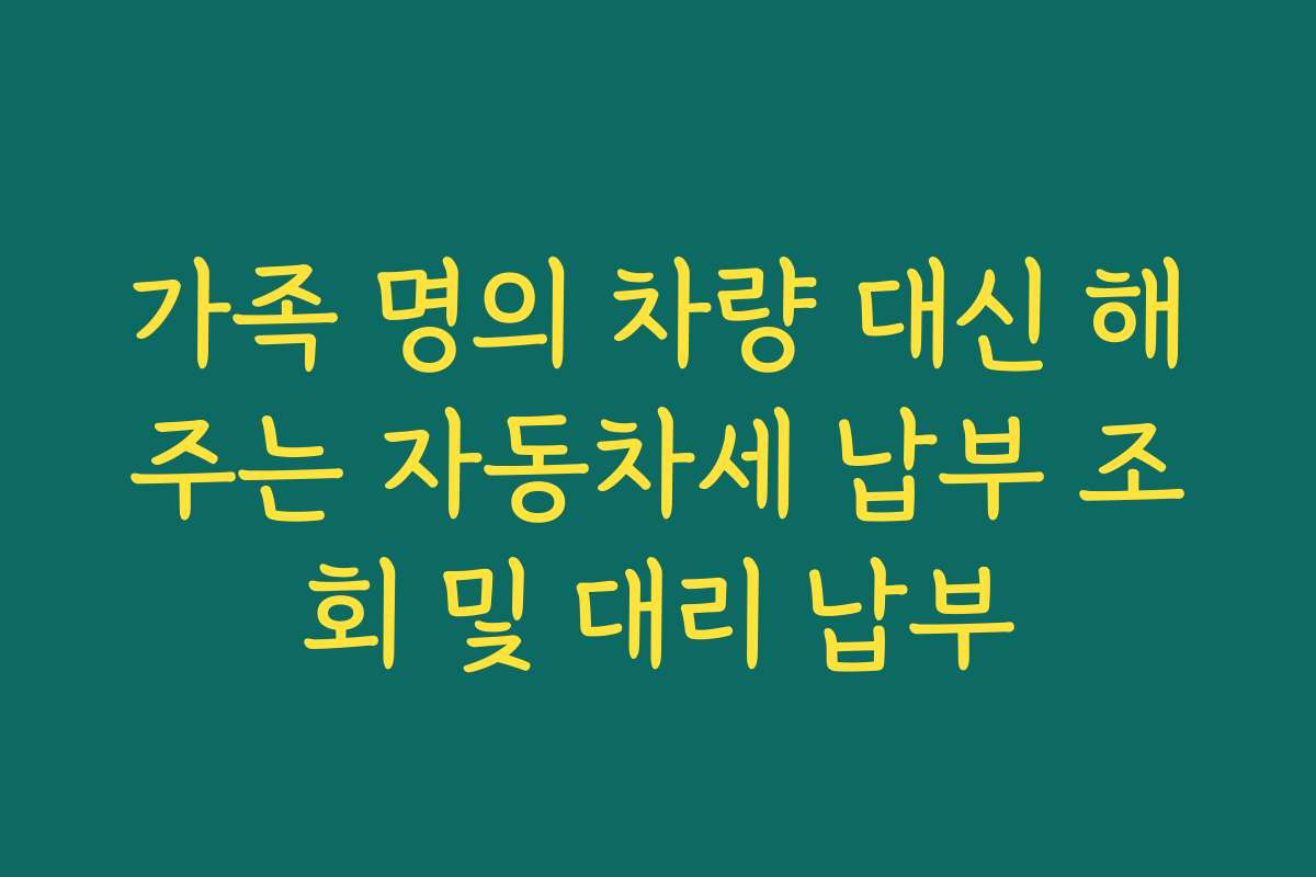 가족 명의 차량 대신 해주는 자동차세 납부 조회 및 대리 납부