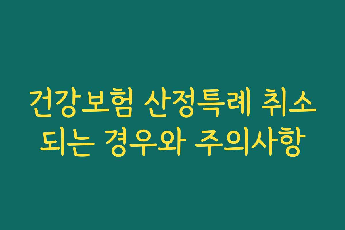 건강보험 산정특례 취소되는 경우와 주의사항 건강보험 산정특례 취소되는 경우와 주의사항