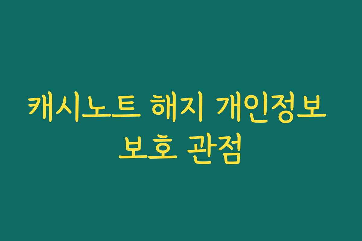 캐시노트 해지 개인정보 보호 관점