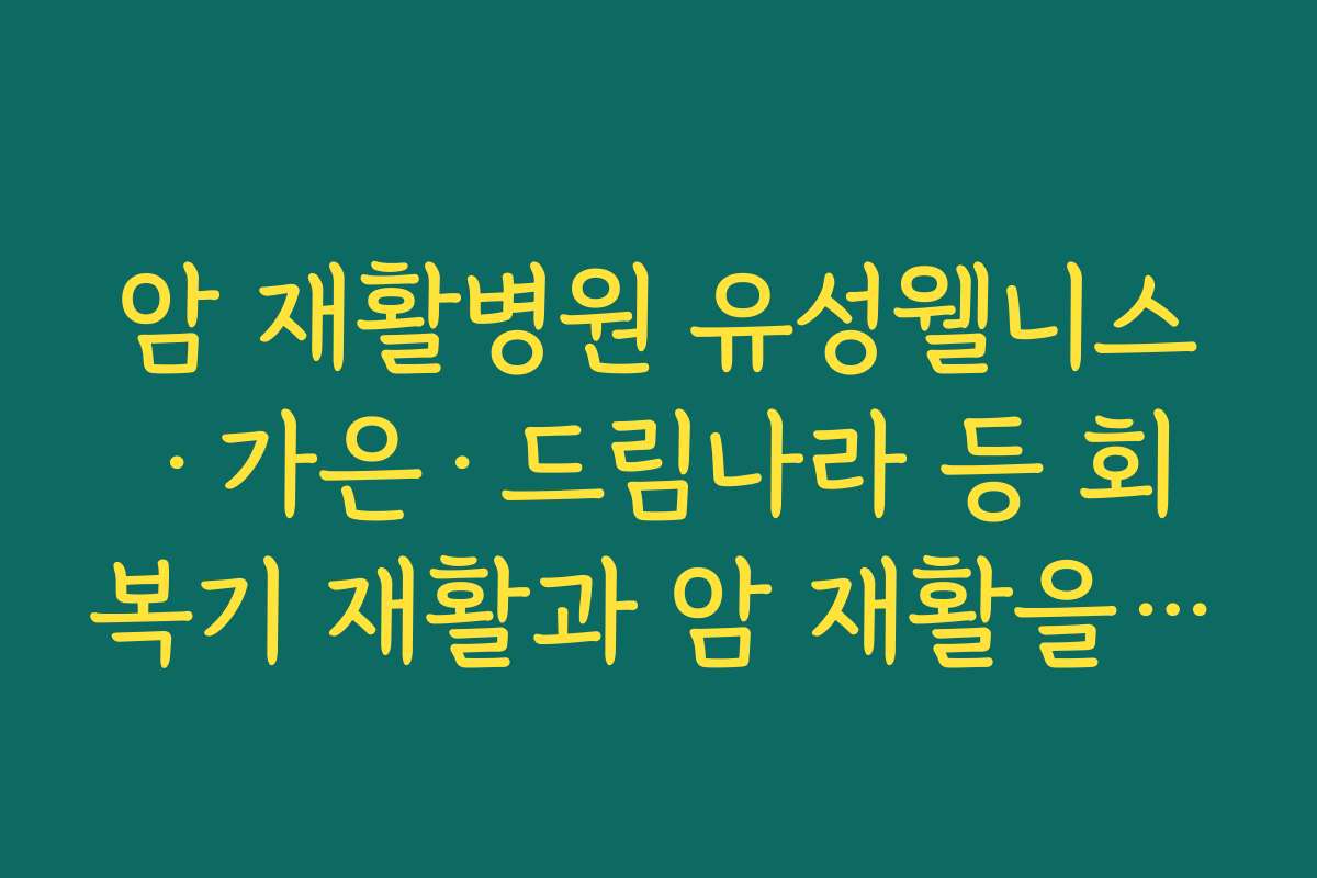 암 재활병원 유성웰니스·가은·드림나라 등 회복기 재활과 암 재활을 함께 운영하는 병원 특징