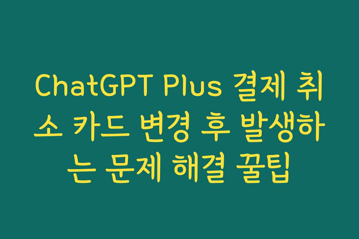 ChatGPT Plus 결제 취소 카드 변경 후 발생하는 문제 해결 꿀팁