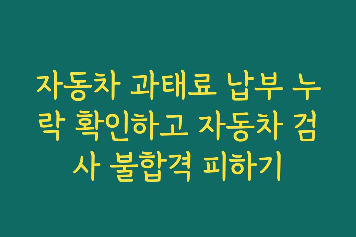 자동차 과태료 납부 누락 확인하고 자동차 검사 불합격 피하기