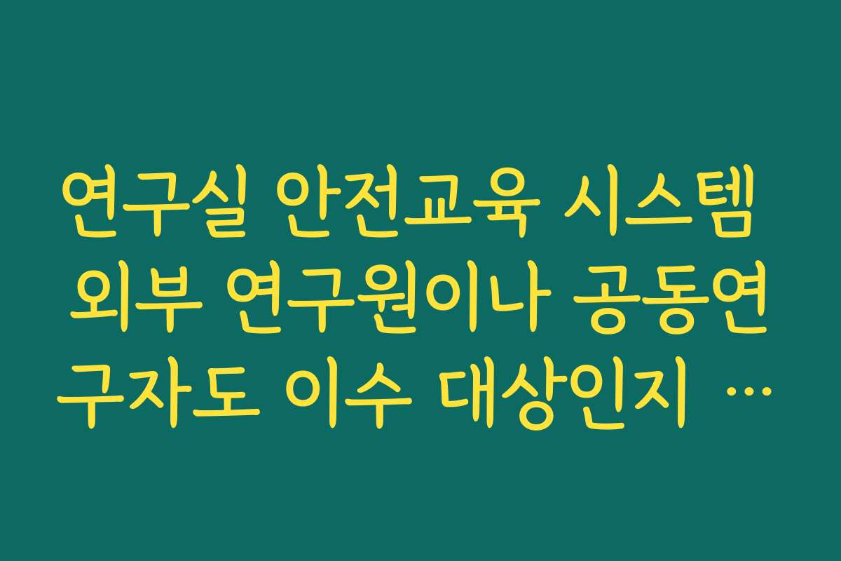 연구실 안전교육 시스템 외부 연구원이나 공동연구자도 이수 대상인지 기관 규정 확인