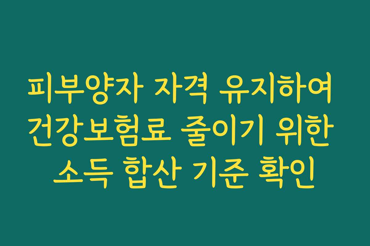 피부양자 자격 유지하여 건강보험료 줄이기 위한 소득 합산 기준 확인