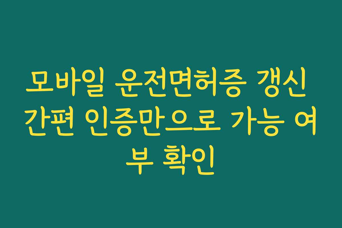 모바일 운전면허증 갱신 간편 인증만으로 가능 여부 확인