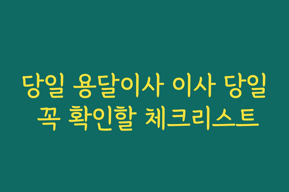 당일 용달이사 이사 당일 꼭 확인할 체크리스트