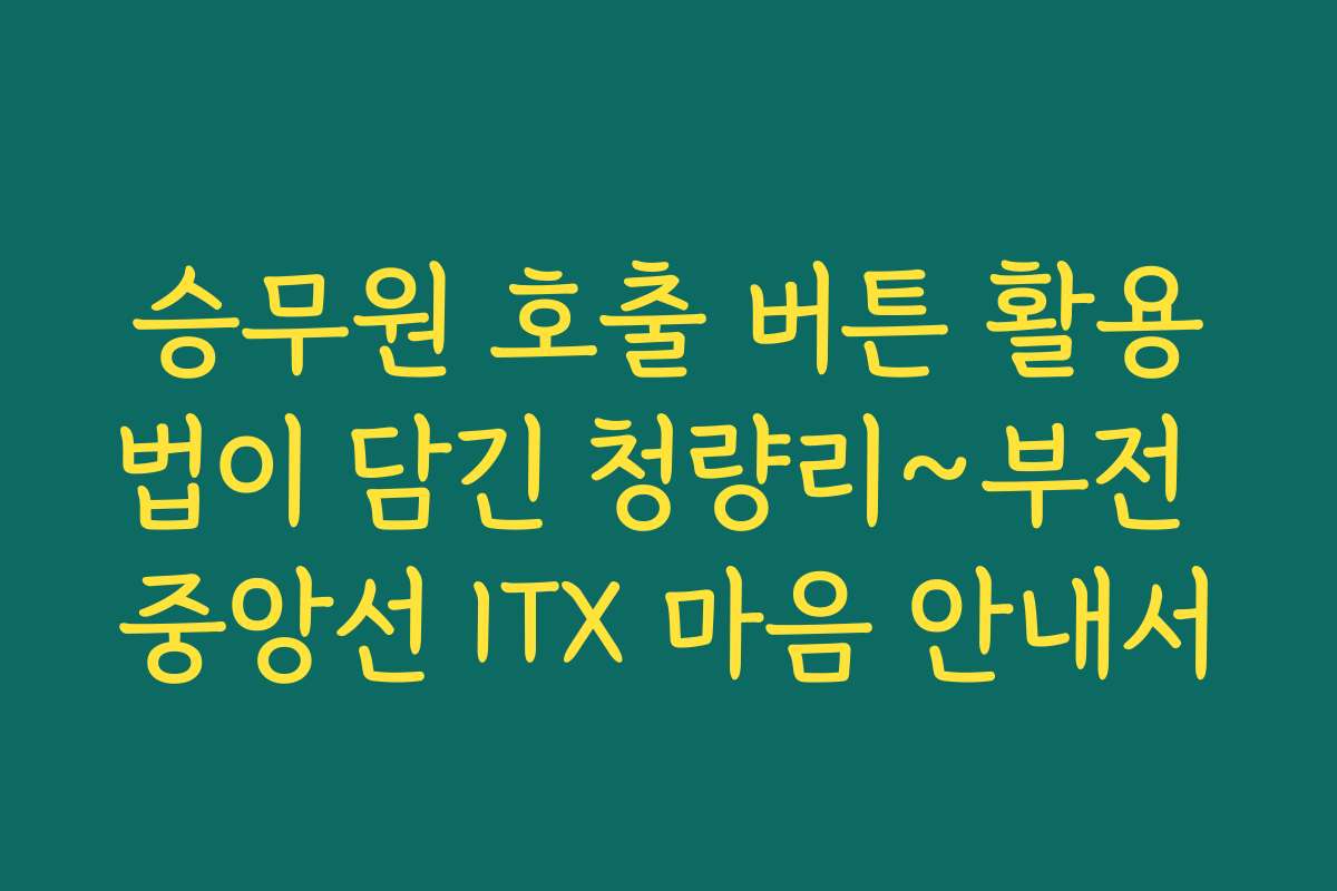 승무원 호출 버튼 활용법이 담긴 청량리~부전 중앙선 ITX 마음 안내서