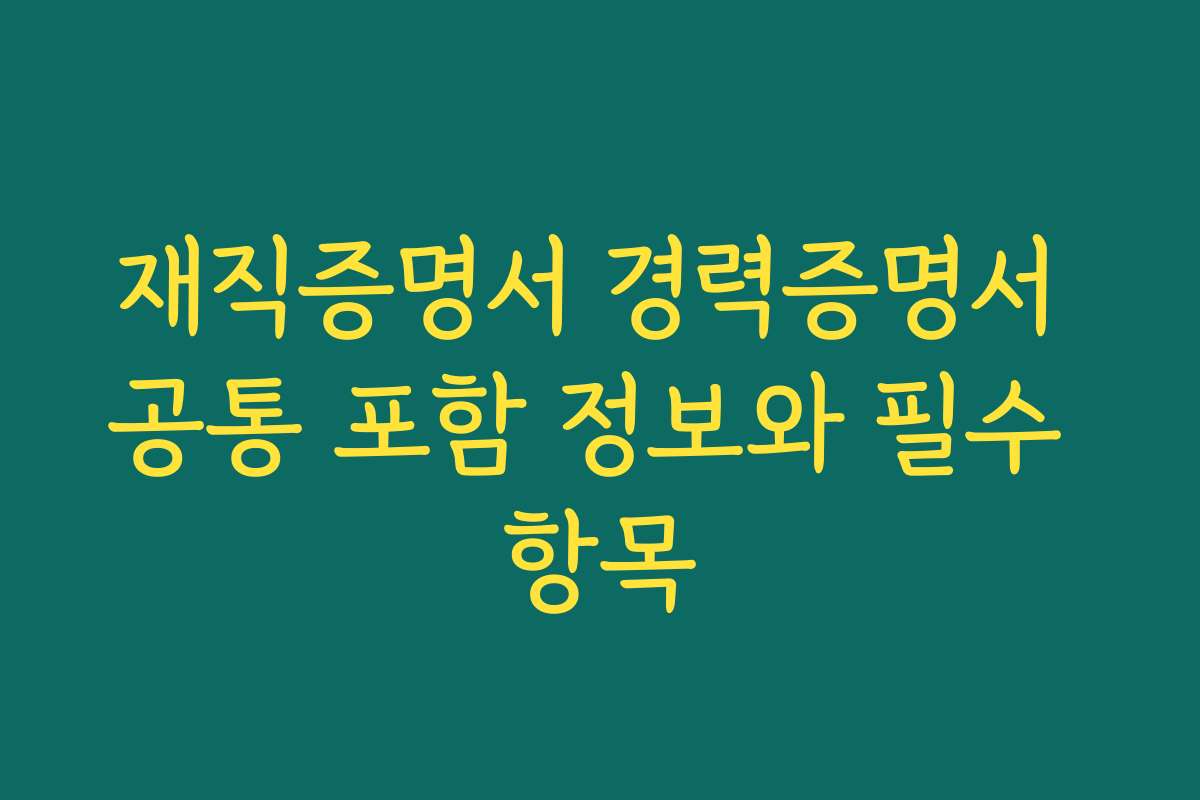 재직증명서 경력증명서 공통 포함 정보와 필수 항목