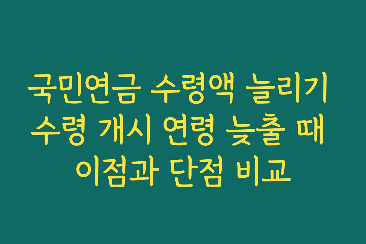 국민연금 수령액 늘리기 수령 개시 연령 늦출 때 이점과 단점 비교