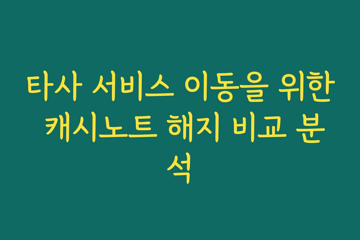 타사 서비스 이동을 위한 캐시노트 해지 비교 분석