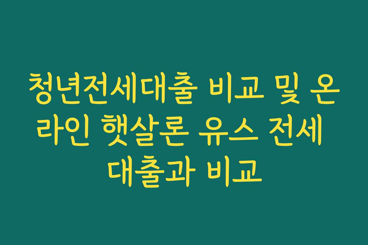청년전세대출 비교 및 온라인 햇살론 유스 전세 대출과 비교
