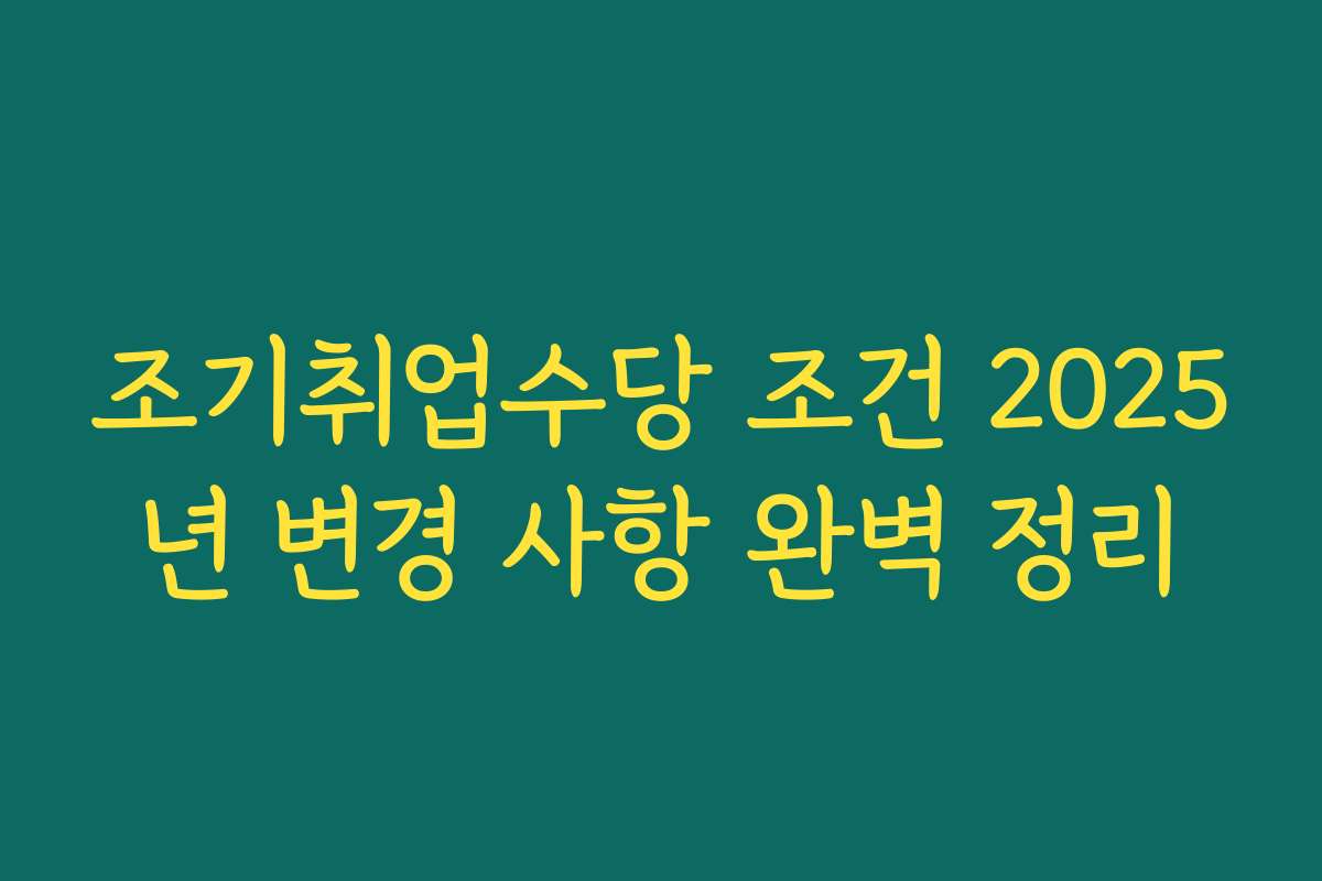 조기취업수당 조건 2025년 변경 사항 완벽 정리
