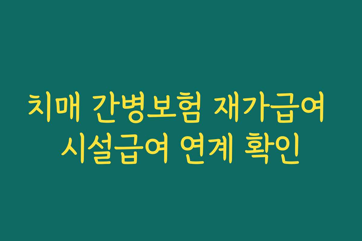 치매 간병보험 재가급여 시설급여 연계 확인 치매 간병보험 재가급여 시설급여 연계 확인