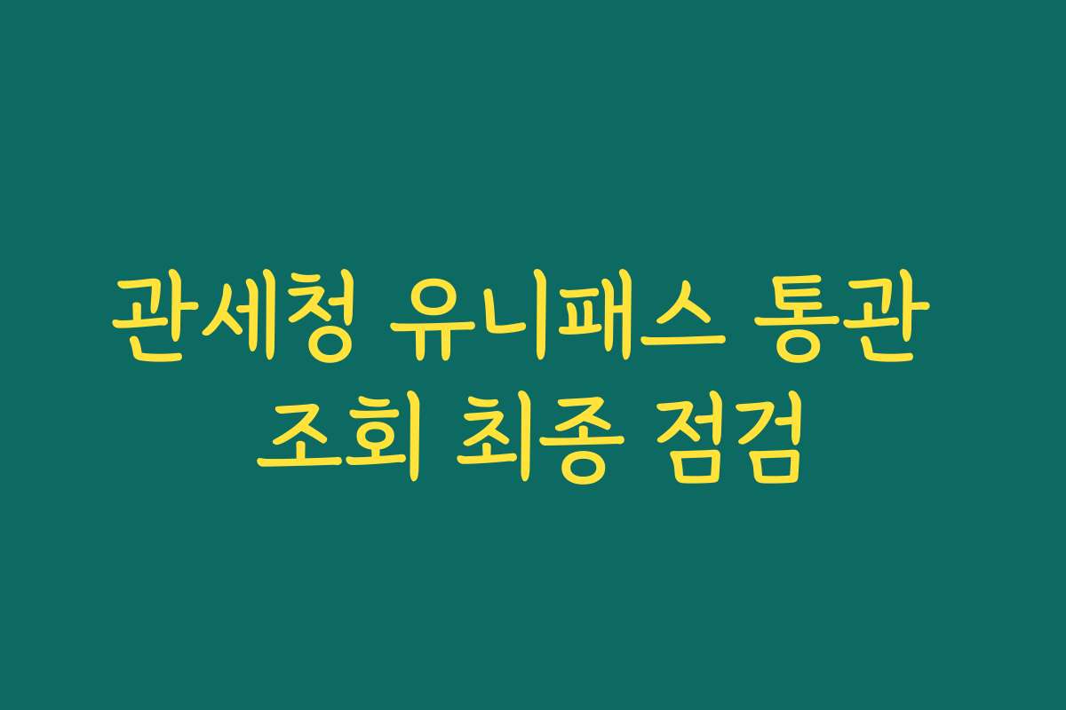 관세청 유니패스 통관 조회 최종 점검