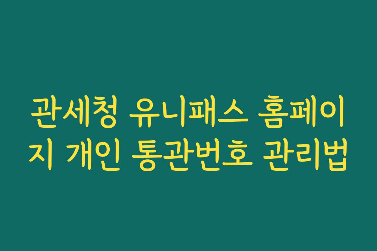관세청 유니패스 홈페이지 개인 통관번호 관리법