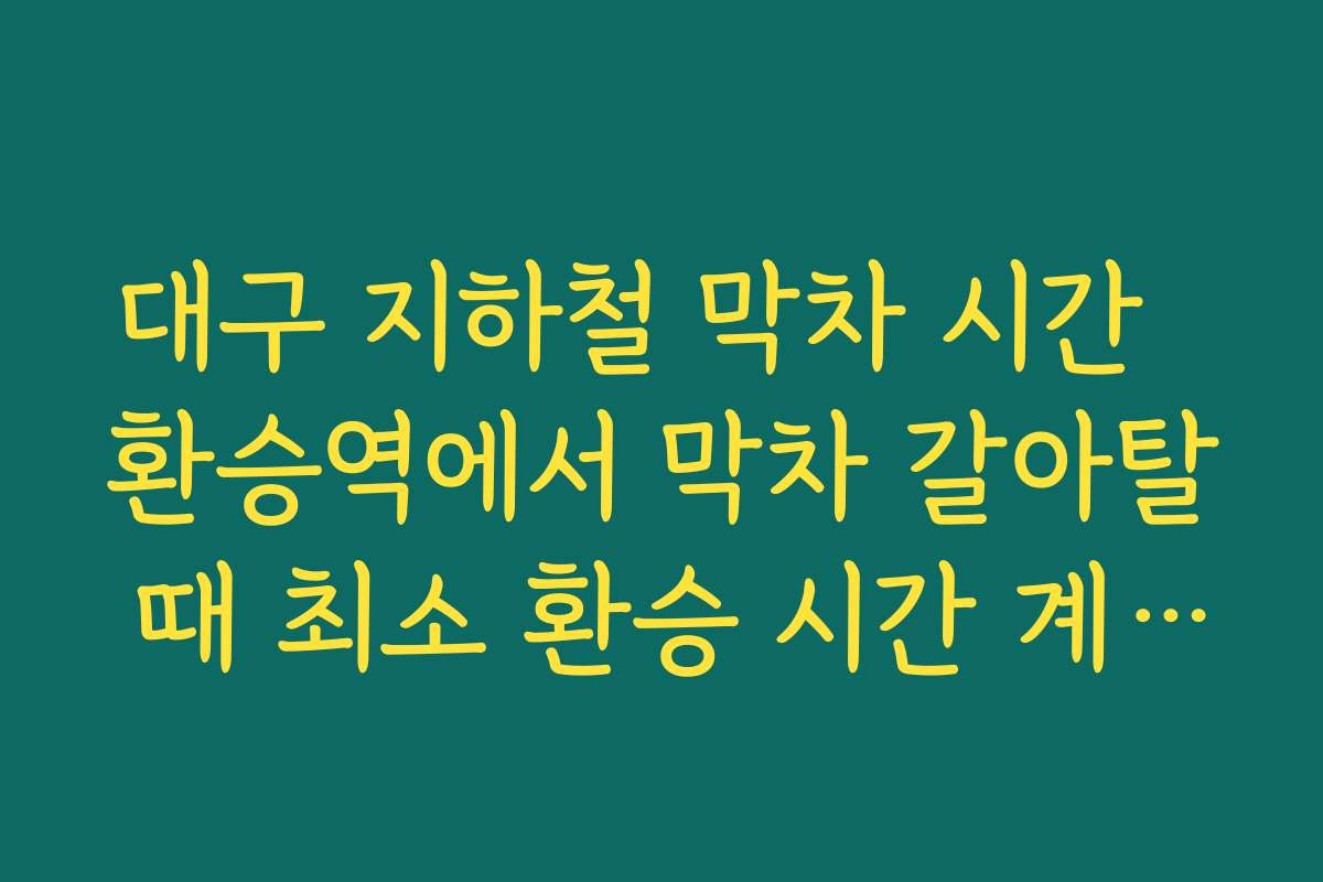 대구 지하철 막차 시간  환승역에서 막차 갈아탈 때 최소 환승 시간 계산해 놓으면 안전한 이유