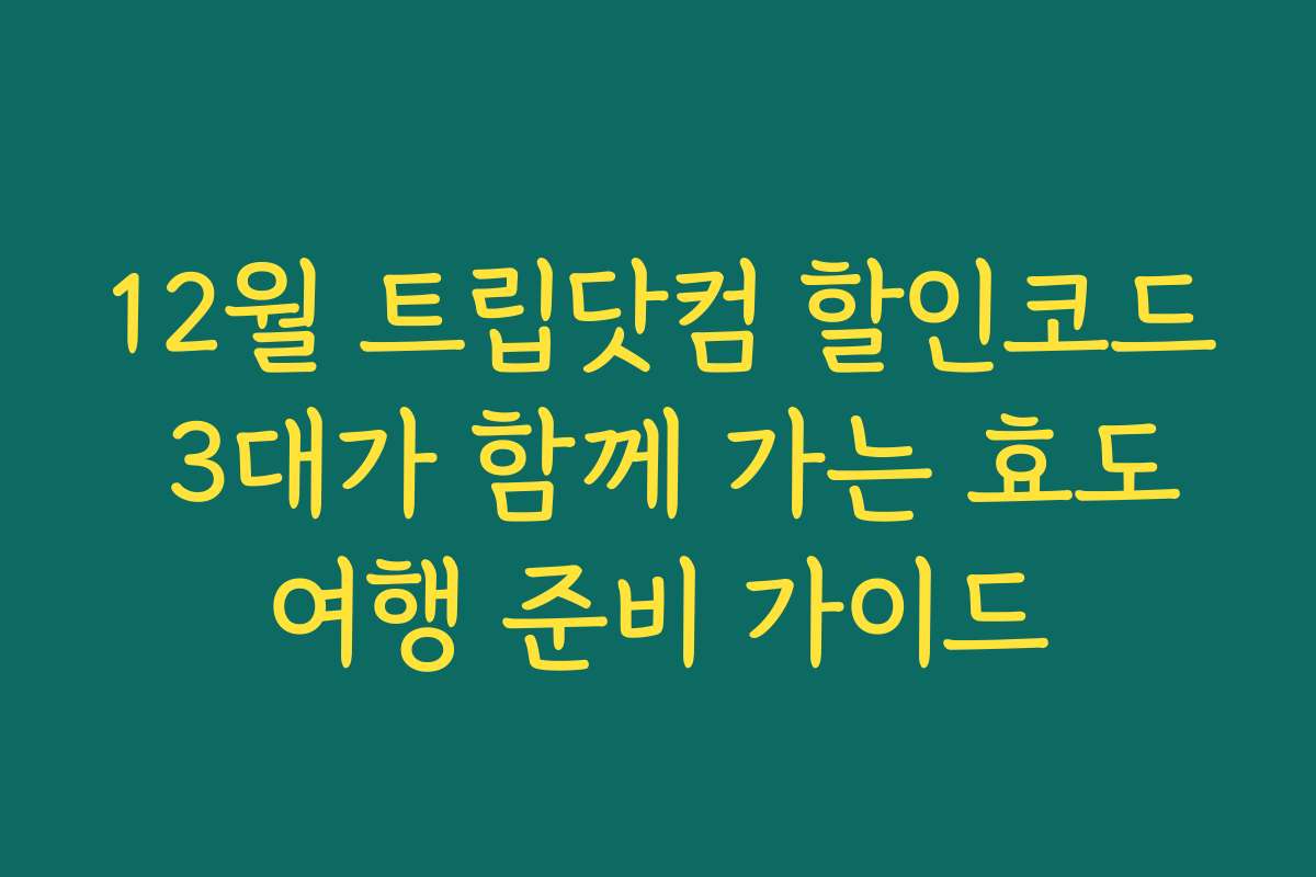 12월 트립닷컴 할인코드 3대가 함께 가는 효도여행 준비 가이드