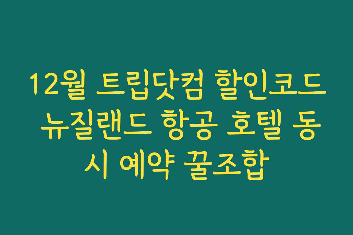 12월 트립닷컴 할인코드 뉴질랜드 항공 호텔 동시 예약 꿀조합 12월 트립닷컴 할인코드 뉴질랜드 항공 호텔 동시 예약 꿀조합