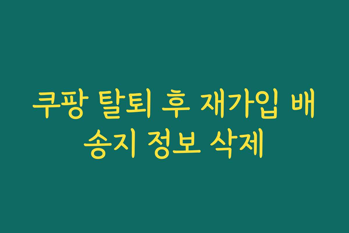 쿠팡 탈퇴 후 재가입 배송지 정보 삭제