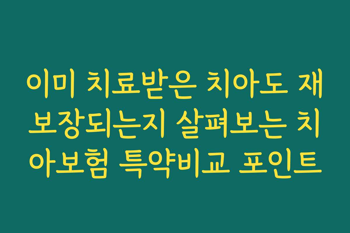 이미 치료받은 치아도 재보장되는지 살펴보는 치아보험 특약비교 포인트