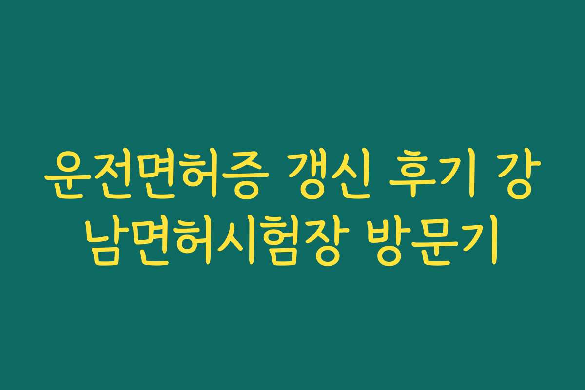 운전면허증 갱신 후기 강남면허시험장 방문기 운전면허증 갱신 후기 강남면허시험장 방문기