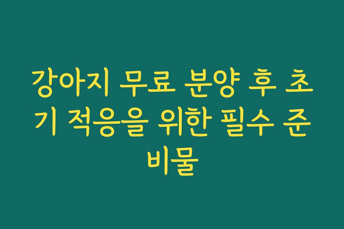 강아지 무료 분양 후 초기 적응을 위한 필수 준비물
