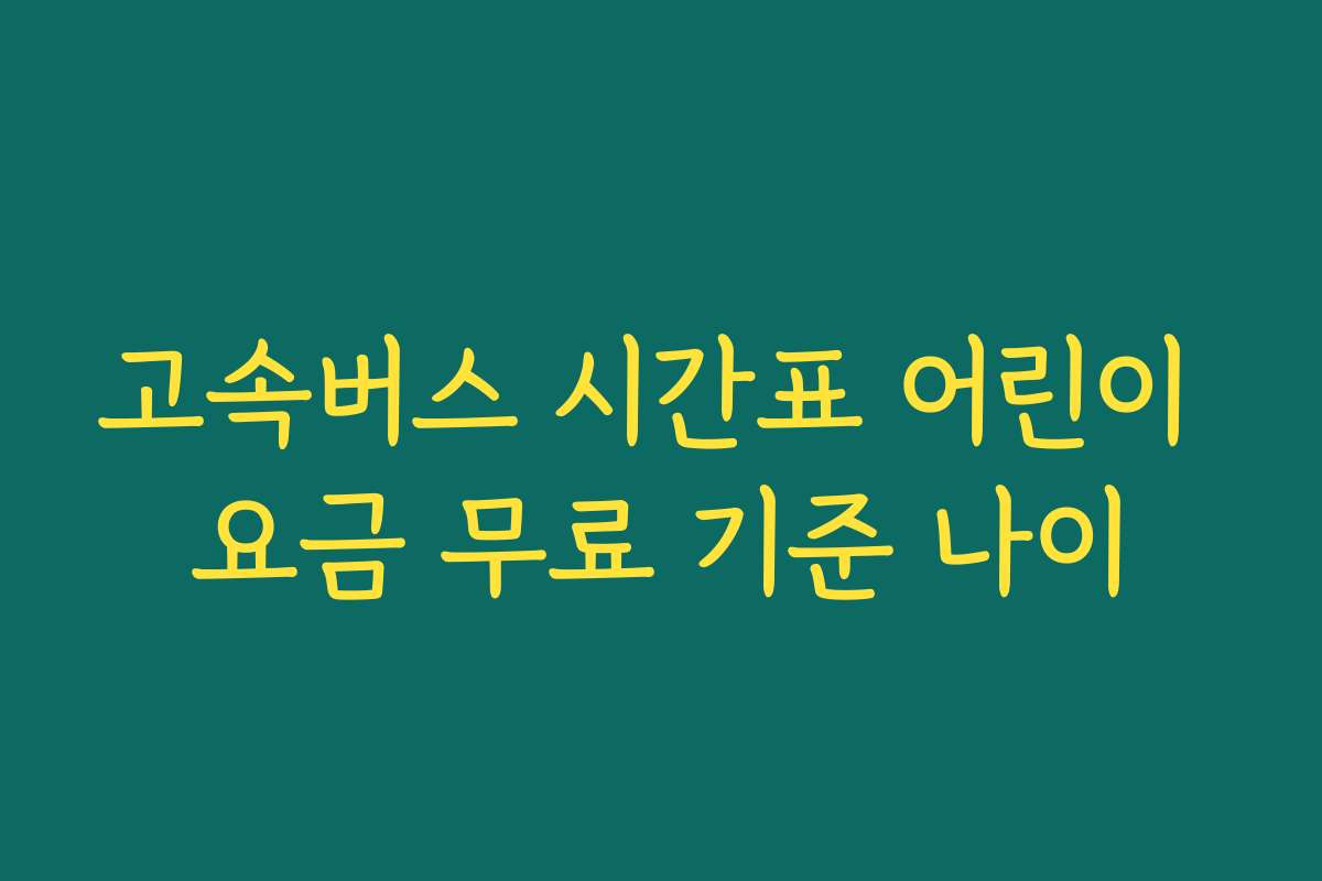 고속버스 시간표 어린이 요금 무료 기준 나이