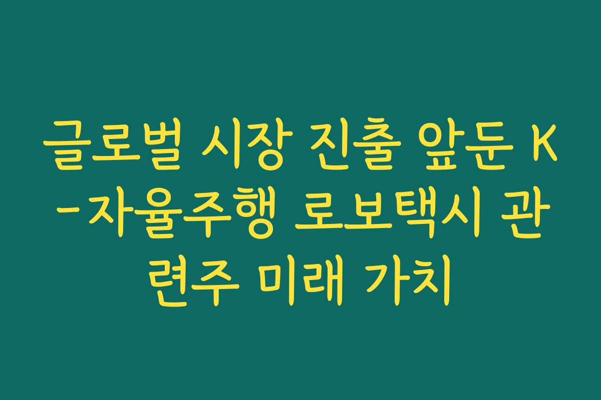 글로벌 시장 진출 앞둔 K-자율주행 로보택시 관련주 미래 가치
