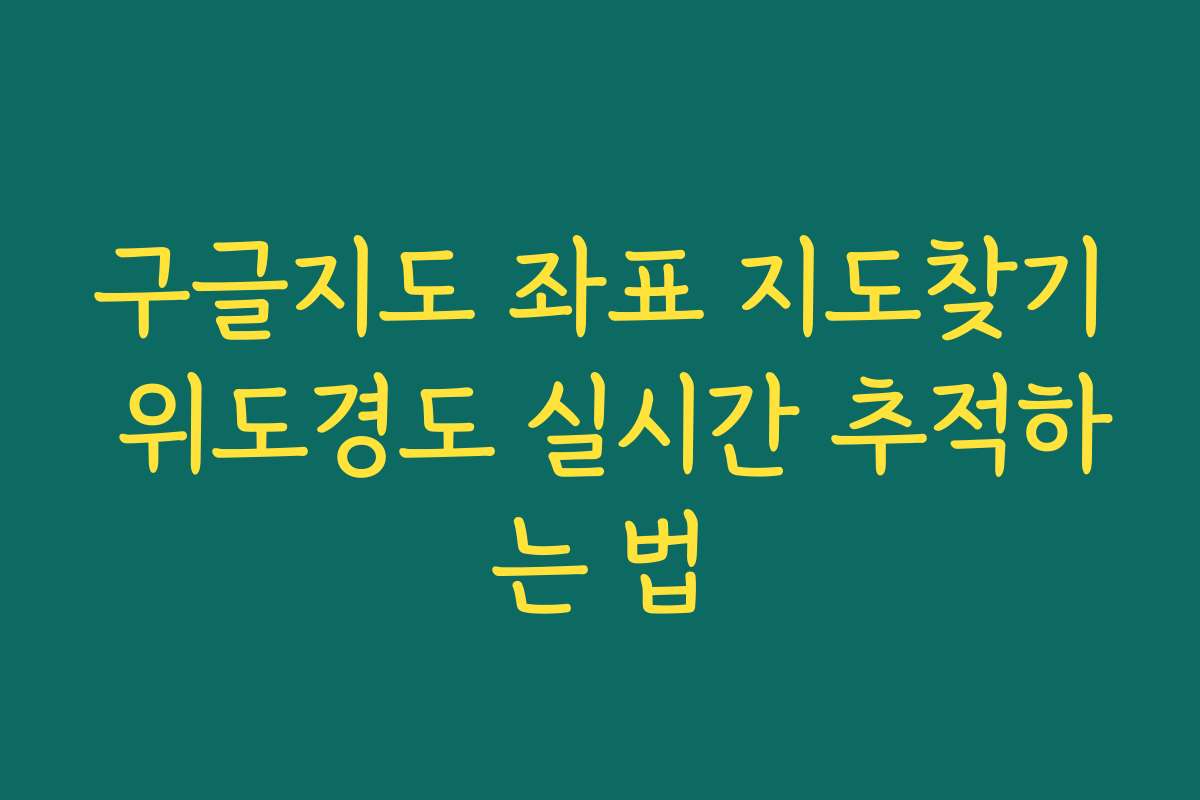 구글지도 좌표 지도찾기 위도경도 실시간 추적하는 법