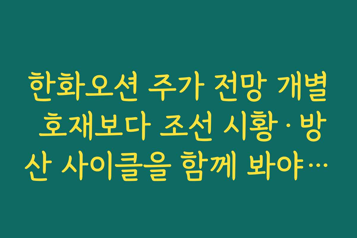 한화오션 주가 전망 개별 호재보다 조선 시황·방산 사이클을 함께 봐야 하는 이유