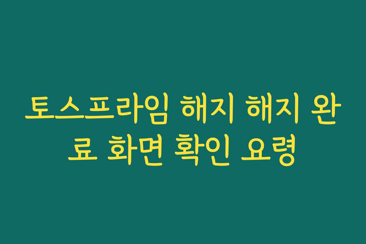 토스프라임 해지 해지 완료 화면 확인 요령