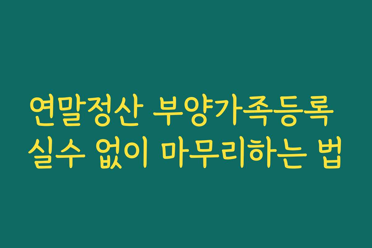 연말정산 부양가족등록 실수 없이 마무리하는 법